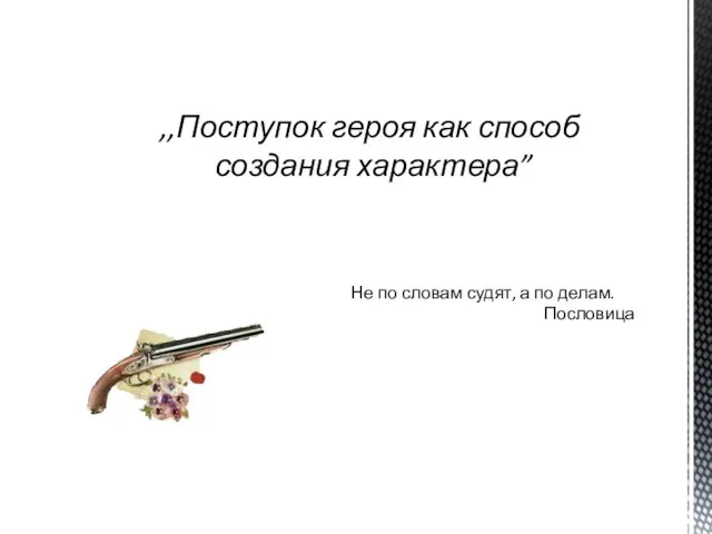 ,,Поступок героя как способ создания характера” Не по словам судят, а по делам. Пословица