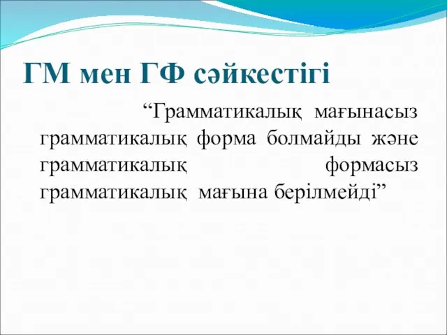 ГМ мен ГФ сәйкестігі “Грамматикалық мағынасыз грамматикалық форма болмайды және грамматикалық формасыз грамматикалық мағына берілмейді”