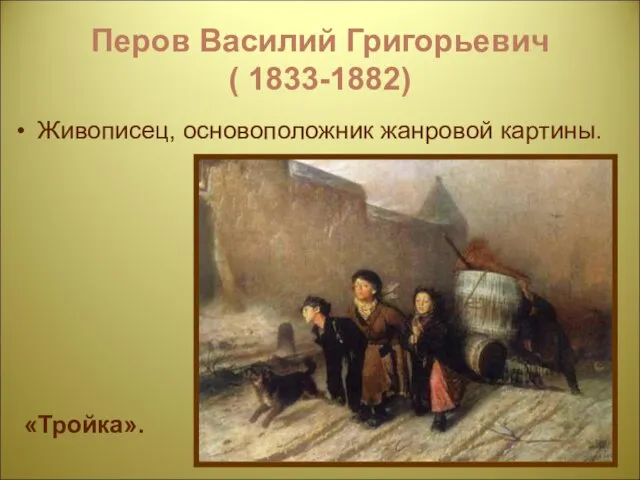 Перов Василий Григорьевич ( 1833-1882) Живописец, основоположник жанровой картины. «Тройка».