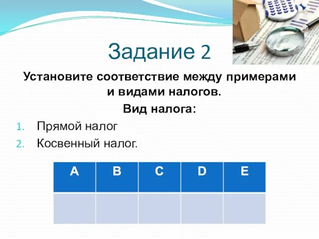 Задание 2 Установите соответствие между примерами и видами налогов. Вид налога: Прямой налог Косвенный налог.