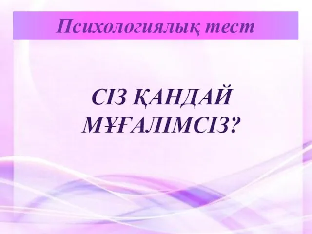 Психологиялық тест СІЗ ҚАНДАЙ МҰҒАЛІМСІЗ?