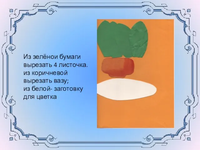 Из зелёнои бумаги вырезать 4 листочка. из коричневой вырезать вазу; из белой- заготовку для цветка