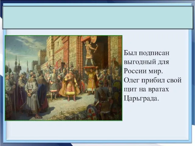 Был подписан выгодный для России мир. Олег прибил свой щит на вратах Царьграда.