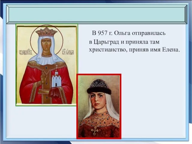 В 957 г. Ольга отправилась в Царьград и приняла там христианство, приняв имя Елена.