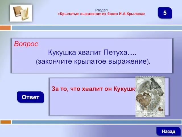 Вопрос Кукушка хвалит Петуха…. (закончите крылатое выражение). Ответ Раздел «Крылатые выражения