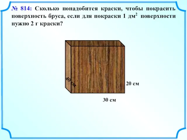 № 814: Сколько понадобится краски, чтобы покрасить поверхность бруса, если для