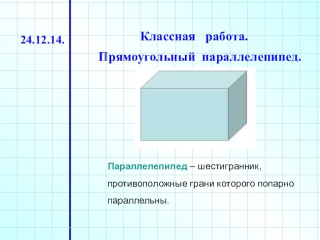 Классная работа. Прямоугольный параллелепипед. 24.12.14. Параллелепипед – шестигранник, противоположные грани которого попарно параллельны.