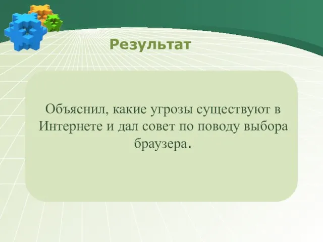 Объяснил, какие угрозы существуют в Интернете и дал совет по поводу выбора браузера. Результат