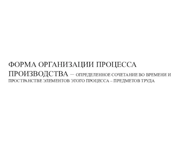 ФОРМА ОРГАНИЗАЦИИ ПРОЦЕССА ПРОИЗВОДСТВА – ОПРЕДЕЛЕННОЕ СОЧЕТАНИЕ ВО ВРЕМЕНИ И ПРОСТРАНСТВЕ