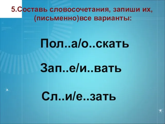 5.Составь словосочетания, запиши их, (письменно)все варианты: Пол..а/о..скать Зап..е/и..вать Сл..и/е..зать