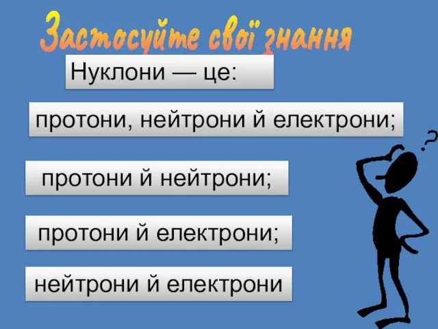 Застосуйте свої знання Нуклони — це: протони, нейтрони й електрони; протони