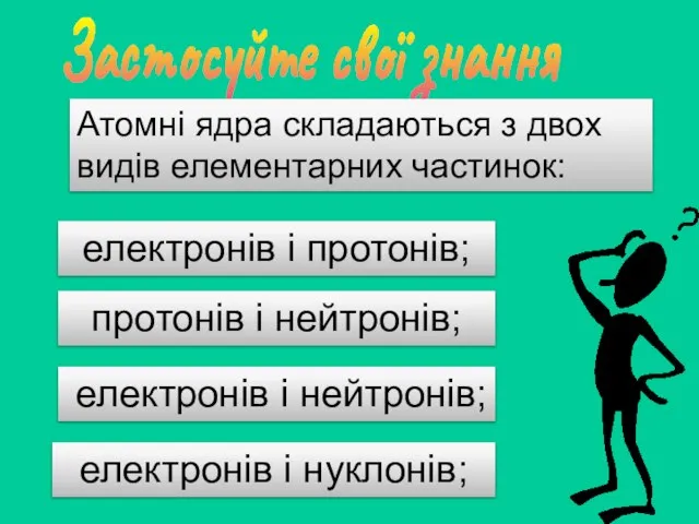 Застосуйте свої знання Атомні ядра складаються з двох видів елементарних частинок: