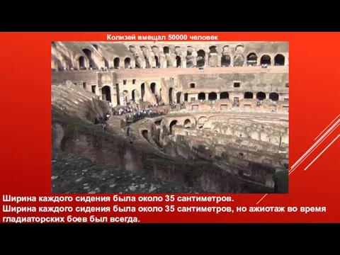 Колизей вмещал 50000 человек Ширина каждого сидения была около 35 сантиметров.