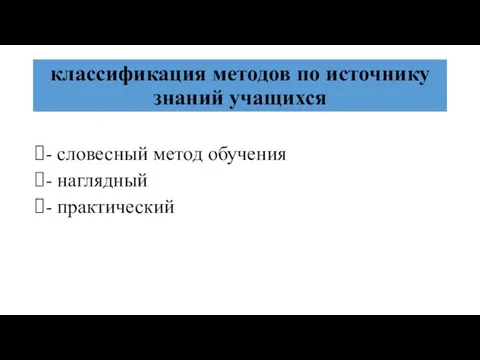 классификация методов по источнику знаний учащихся - словесный метод обучения - наглядный - практический