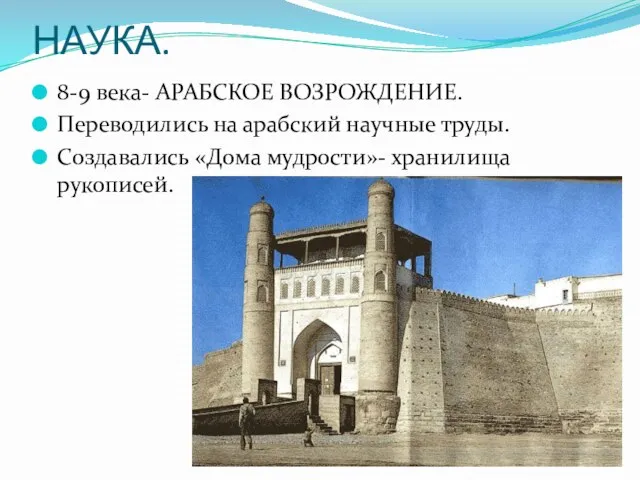 НАУКА. 8-9 века- АРАБСКОЕ ВОЗРОЖДЕНИЕ. Переводились на арабский научные труды. Создавались «Дома мудрости»- хранилища рукописей.