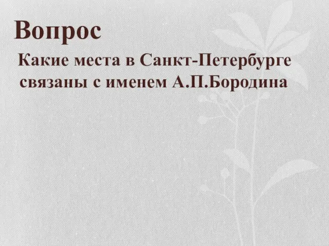 Вопрос Какие места в Санкт-Петербурге связаны с именем А.П.Бородина