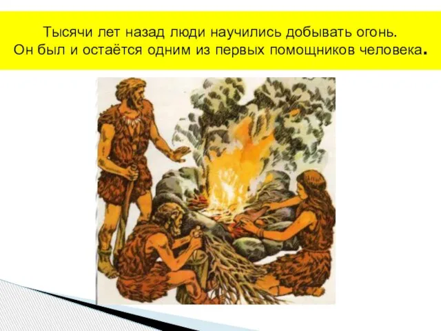 Тысячи лет назад люди научились добывать огонь. Он был и остаётся одним из первых помощников человека.