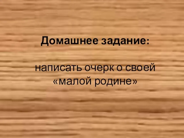 Домашнее задание: написать очерк о своей «малой родине»