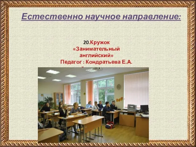 20.Кружок «Занимательный английский» Педагог : Кондратьева Е.А. 5-е классы. Естественно научное направление: