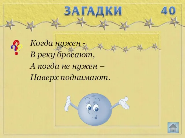 Когда нужен - В реку бросают, А когда не нужен – Наверх поднимают.