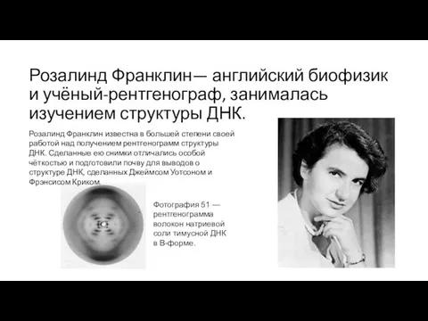 Розалинд Франклин— английский биофизик и учёный-рентгенограф, занималась изучением структуры ДНК. Розалинд