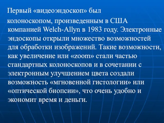 Первый «видеоэндоскоп» был колоноскопом, произведенным в США компанией Welch-Allyn в 1983