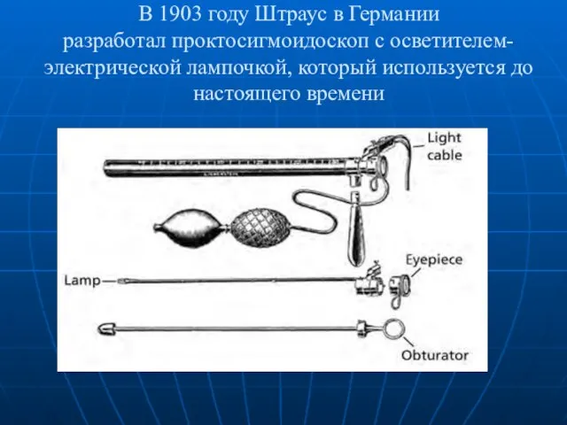 В 1903 году Штраус в Германии разработал проктосигмоидоскоп с осветителем-электрической лампочкой, который используется до настоящего времени