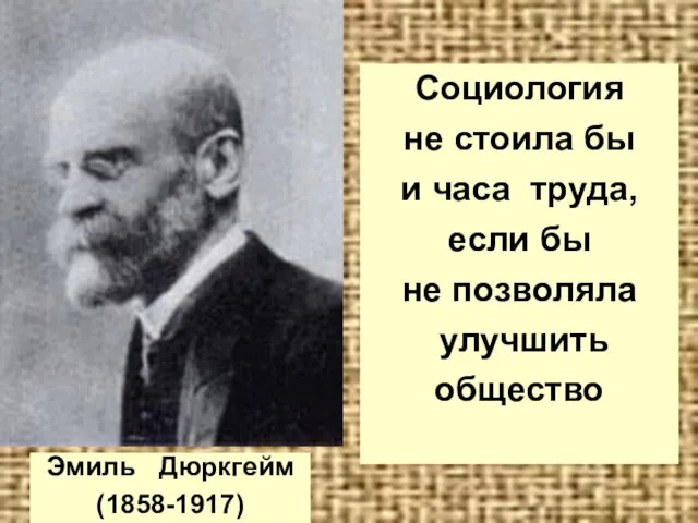 Эмиль Дюркгейм (1858-1917) Социология не стоила бы и часа труда, если бы не позволяла улучшить общество