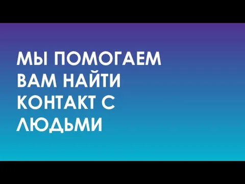 МЫ ПОМОГАЕМ ВАМ НАЙТИ КОНТАКТ С ЛЮДЬМИ