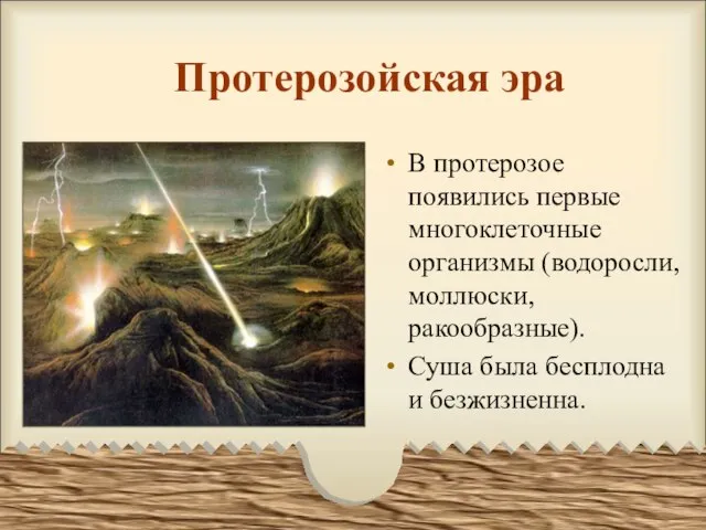 Протерозойская эра В протерозое появились первые многоклеточные организмы (водоросли, моллюски, ракообразные). Суша была бесплодна и безжизненна.