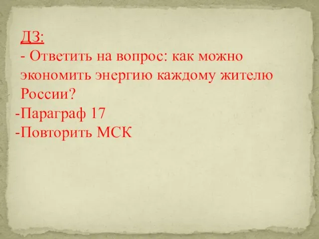 ДЗ: - Ответить на вопрос: как можно экономить энергию каждому жителю России? Параграф 17 Повторить МСК