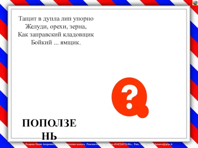 Тащит в дупла лип упорно Желуди, орехи, зерна, Как заправский кладовщик Бойкий ... ямщик. ПОПОЛЗЕНЬ