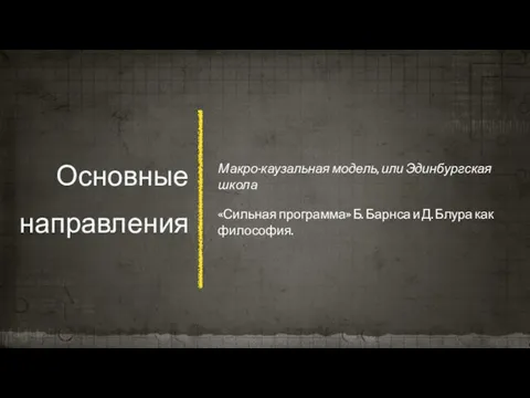 Основные направления Макро-каузальная модель, или Эдинбургская школа «Сильная программа» Б. Барнса и Д. Блура как философия.