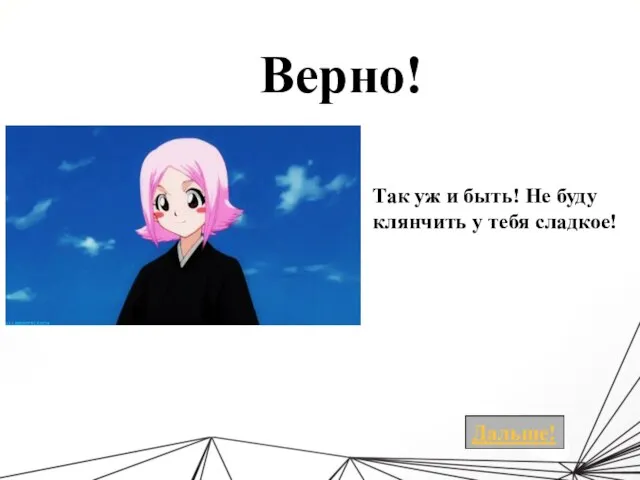 Верно! Так уж и быть! Не буду клянчить у тебя сладкое!