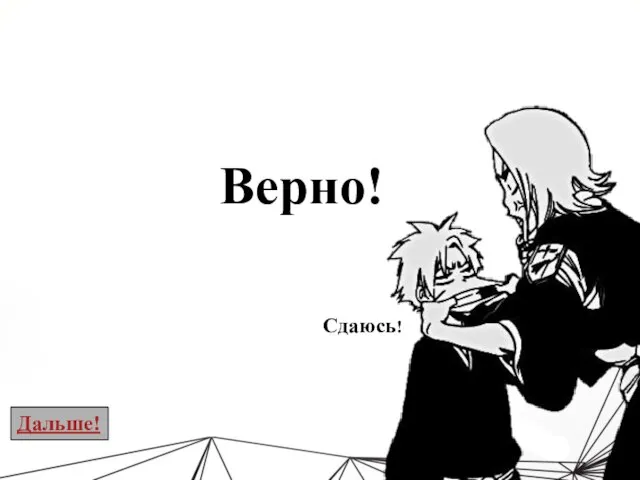 Верно! Сдаюсь! Дальше!