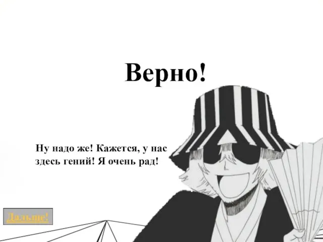 Верно! Ну надо же! Кажется, у нас здесь гений! Я очень рад!