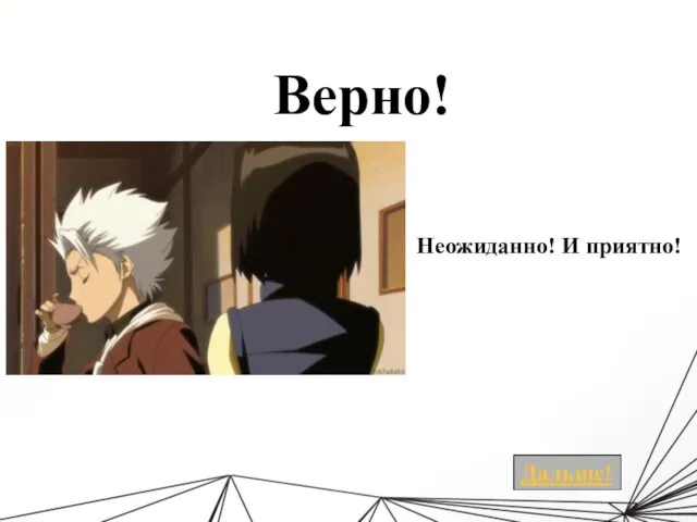 Верно! Неожиданно! И приятно!