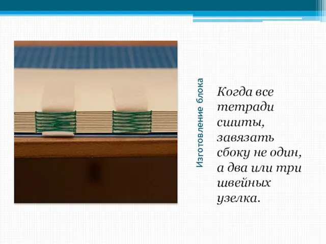 Изготовление блока Когда все тетради сшиты, завязать сбоку не один, а два или три швейных узелка.