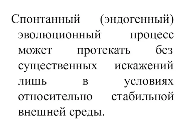 Спонтанный (эндогенный) эволюционный процесс может протекать без существенных искажений лишь в условиях относительно стабильной внешней среды.