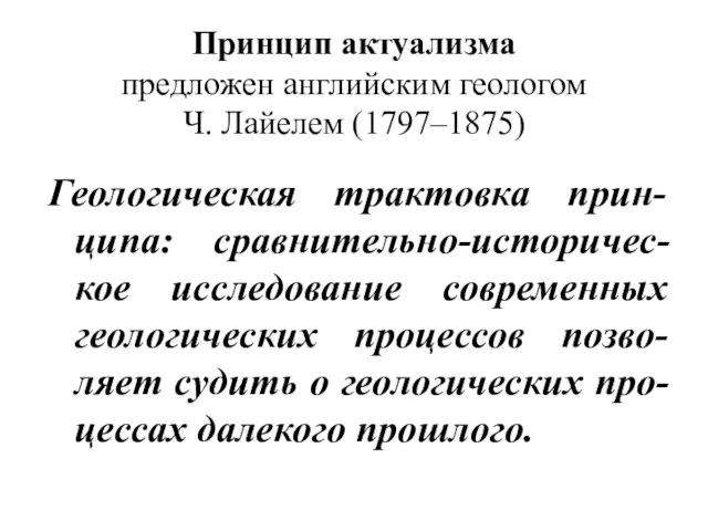 Принцип актуализма предложен английским геологом Ч. Лайелем (1797–1875) Геологическая трактовка прин-ципа: