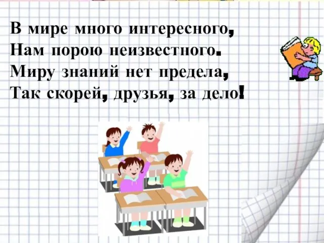 В мире много интересного, Нам порою неизвестного. Миру знаний нет предела, Так скорей, друзья, за дело!