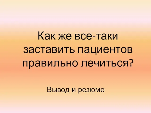 Как же все-таки заставить пациентов правильно лечиться? Вывод и резюме