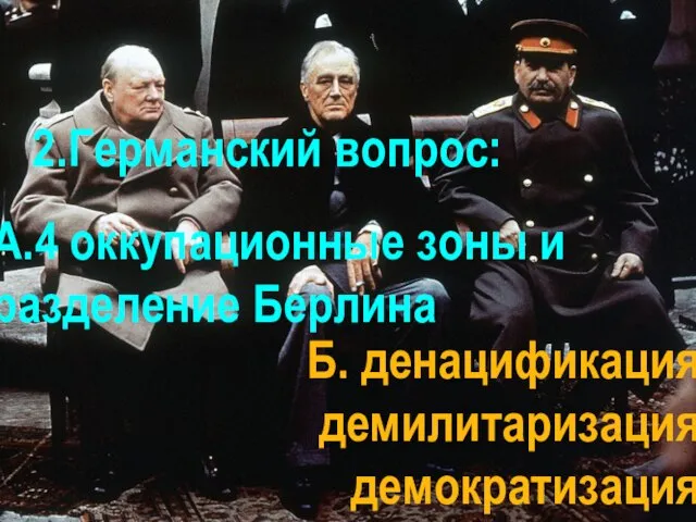 2.Германский вопрос: А.4 оккупационные зоны и разделение Берлина Б. денацификация демилитаризация демократизация