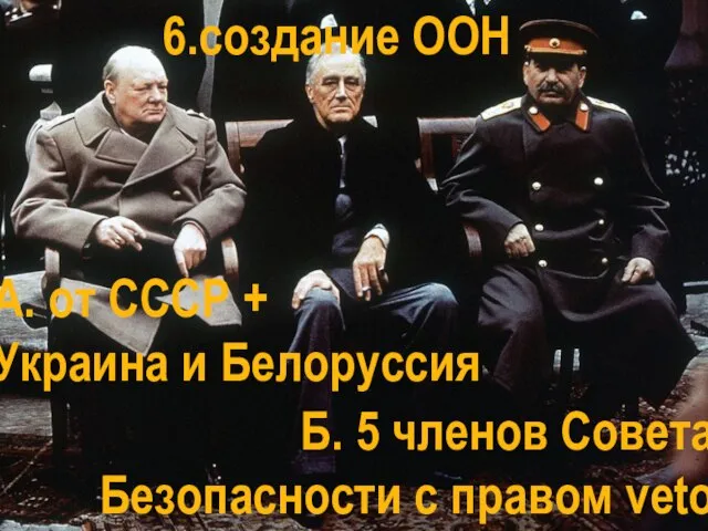 6.создание ООН А. от СССР + Украина и Белоруссия Б. 5