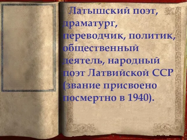 Латышский поэт, драматург, переводчик, политик, общественный деятель, народный поэт Латвийской ССР (звание присвоено посмертно в 1940).