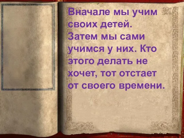 Вначале мы учим своих детей. Затем мы сами учимся у них.