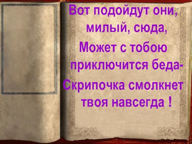 Вот подойдут они, милый, сюда, Может с тобою приключится беда- Скрипочка смолкнет твоя навсегда !