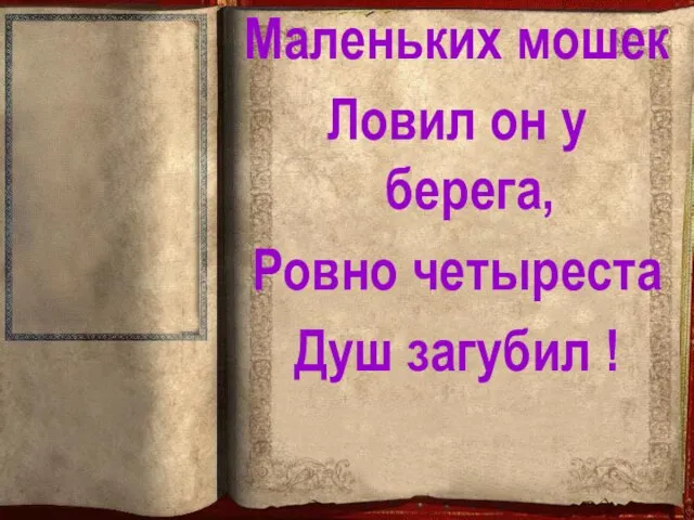 Маленьких мошек Ловил он у берега, Ровно четыреста Душ загубил !