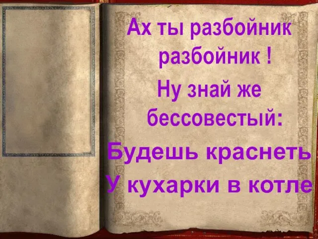 Ах ты разбойник разбойник ! Ну знай же бессовестый: Будешь краснеть У кухарки в котле