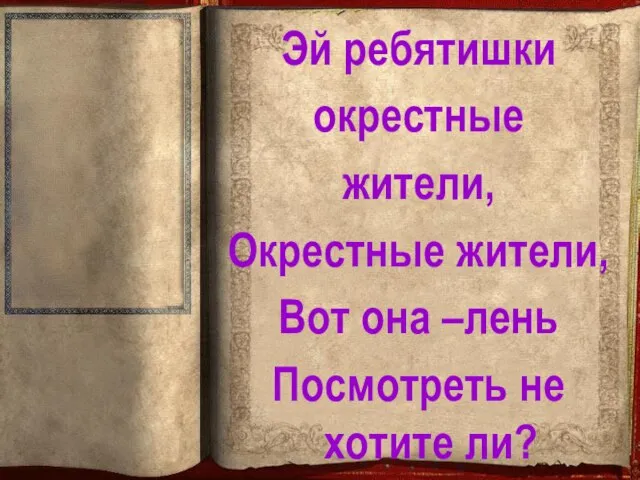 Эй ребятишки окрестные жители, Окрестные жители, Вот она –лень Посмотреть не хотите ли?